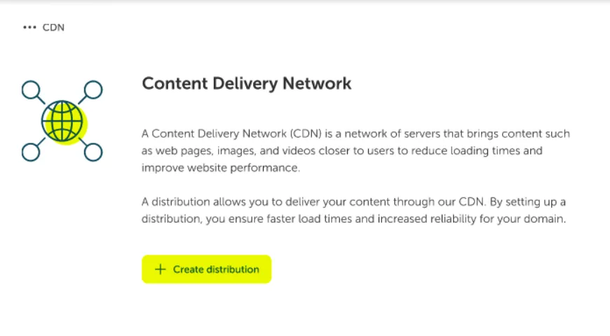 A promotional section introducing a Content Delivery Network (CDN) service. It features a stylized icon of a world globe connected to four peripheral server nodes, all highlighted in yellow and blue. The text defines a CDN as "a network of servers that brings content such as web pages, images, and videos closer to users to reduce loading times and improve website performance." A distribution is explained as the method to deliver content through the CDN, ensuring faster load times and increased reliability. Below the text is a prominent, rectangular, yellow button labeled "+ Create distribution".
